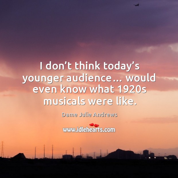 I don’t think today’s younger audience… would even know what 1920s musicals were like. Dame Julie Andrews Picture Quote