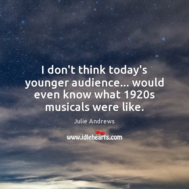 I don’t think today’s younger audience… would even know what 1920s musicals were like. Julie Andrews Picture Quote
