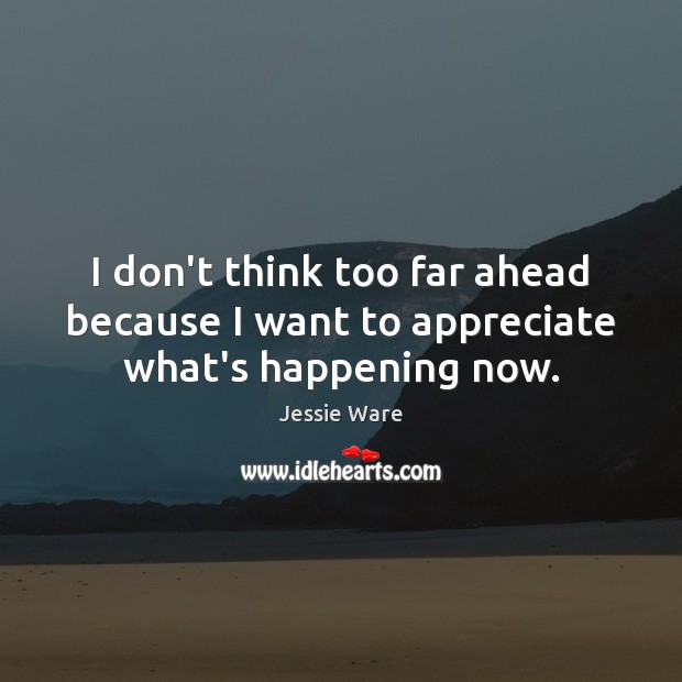 I don’t think too far ahead because I want to appreciate what’s happening now. Image