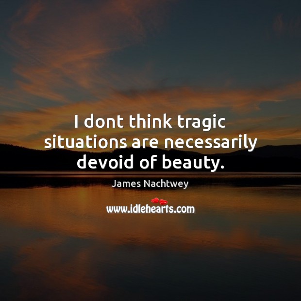 I dont think tragic situations are necessarily devoid of beauty. James Nachtwey Picture Quote