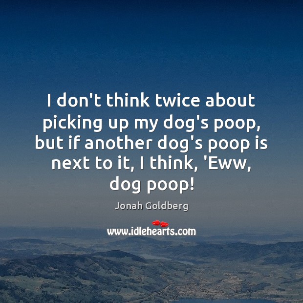 I don’t think twice about picking up my dog’s poop, but if Jonah Goldberg Picture Quote