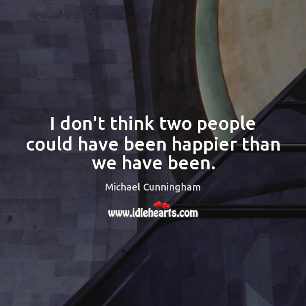 I don’t think two people could have been happier than we have been. Michael Cunningham Picture Quote