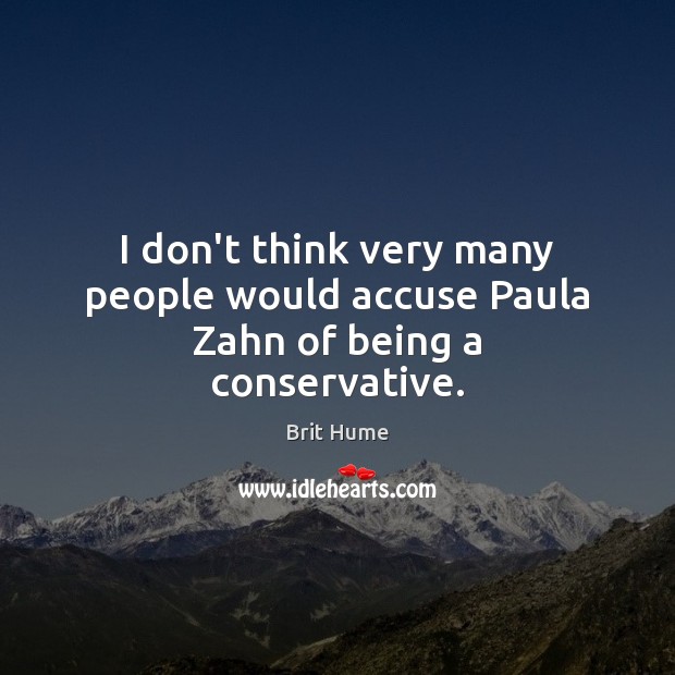 I don’t think very many people would accuse Paula Zahn of being a conservative. Brit Hume Picture Quote