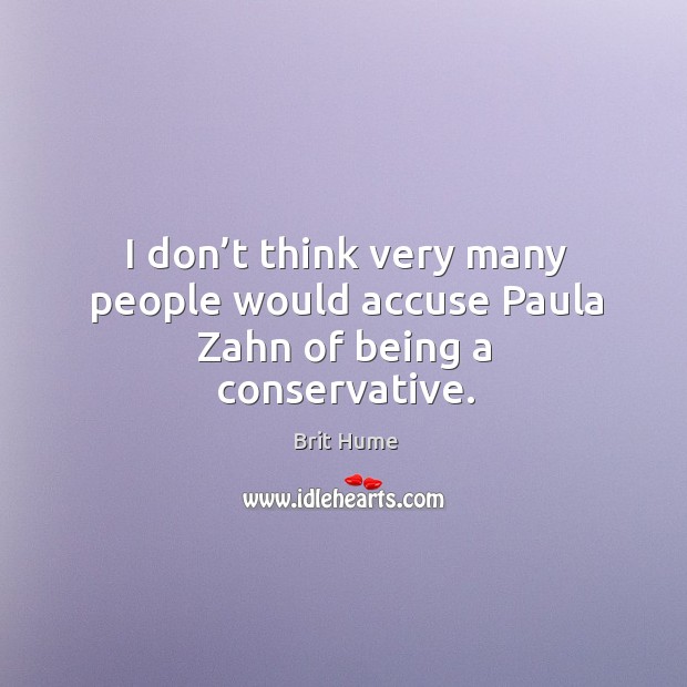 I don’t think very many people would accuse paula zahn of being a conservative. Brit Hume Picture Quote