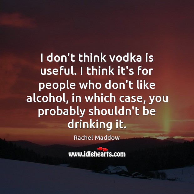 I don’t think vodka is useful. I think it’s for people who Rachel Maddow Picture Quote