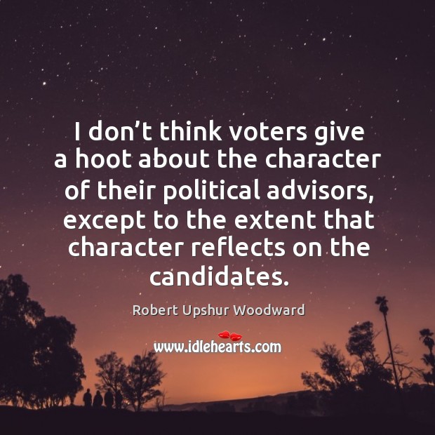 I don’t think voters give a hoot about the character of their political advisors Robert Upshur Woodward Picture Quote