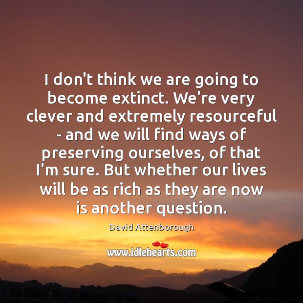 I don’t think we are going to become extinct. We’re very clever David Attenborough Picture Quote