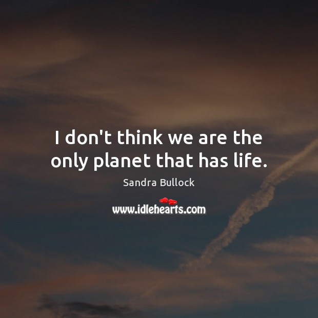 I don’t think we are the only planet that has life. Sandra Bullock Picture Quote