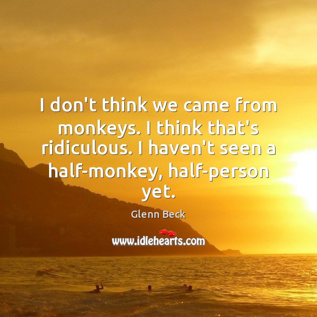 I don’t think we came from monkeys. I think that’s ridiculous. I Glenn Beck Picture Quote