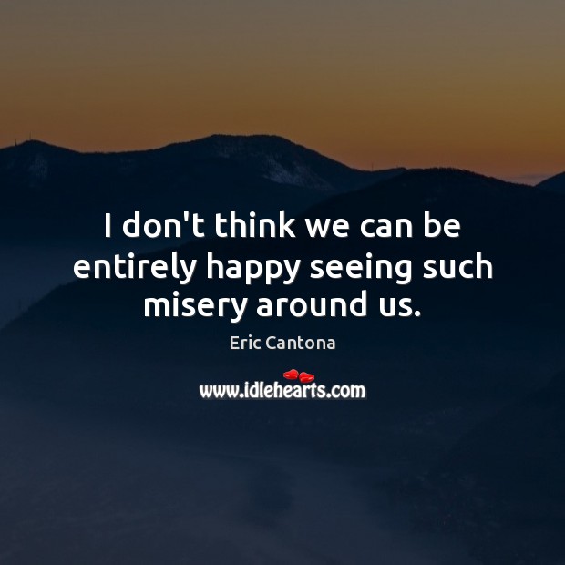 I don’t think we can be entirely happy seeing such misery around us. Eric Cantona Picture Quote