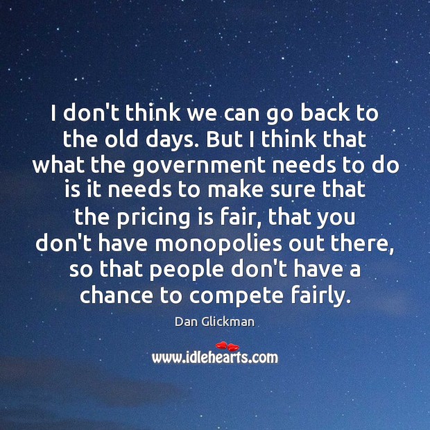 I don’t think we can go back to the old days. But Dan Glickman Picture Quote