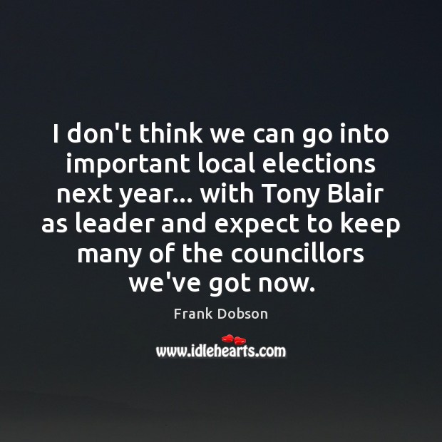 I don’t think we can go into important local elections next year… Frank Dobson Picture Quote