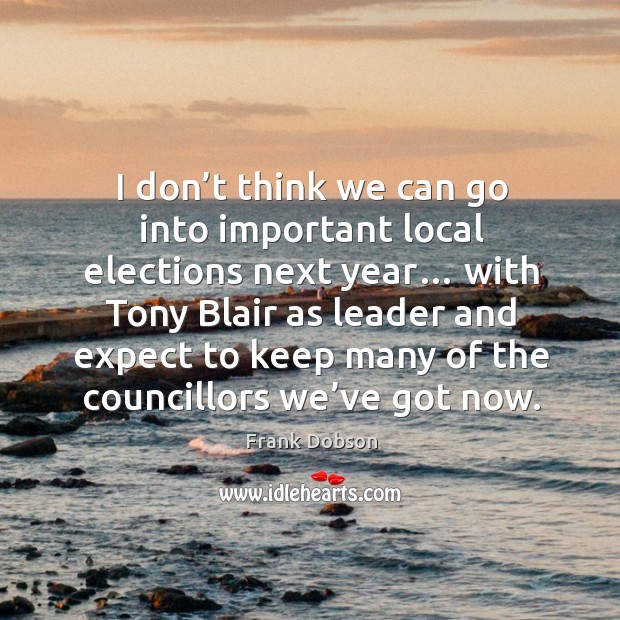 I don’t think we can go into important local elections next year… with tony blair as leader and Frank Dobson Picture Quote