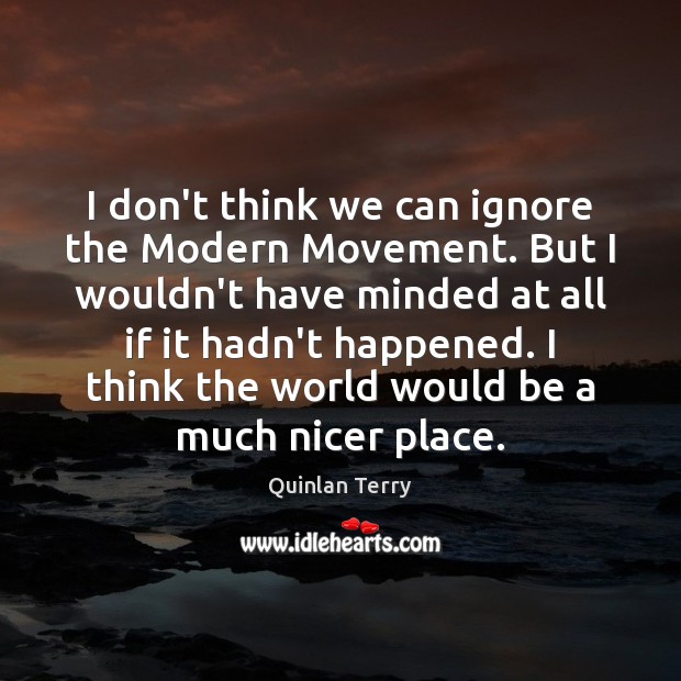 I don’t think we can ignore the Modern Movement. But I wouldn’t Quinlan Terry Picture Quote