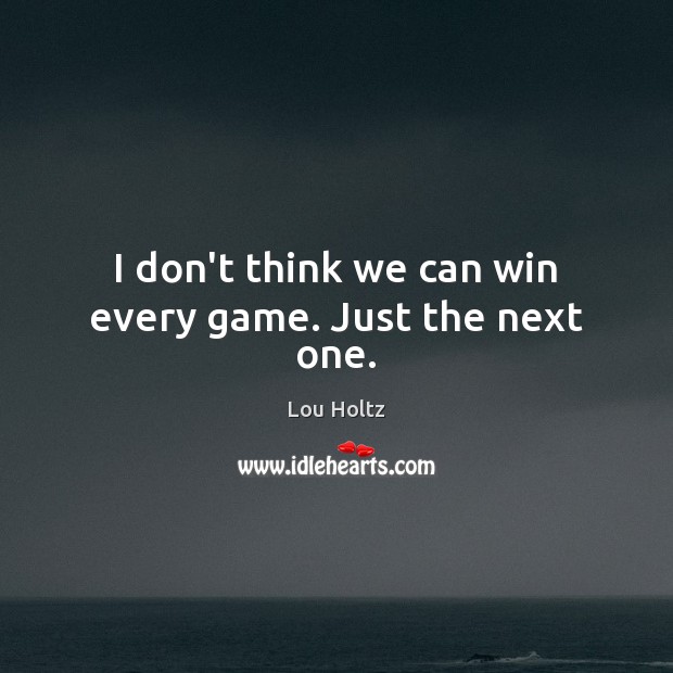 I don’t think we can win every game. Just the next one. Image