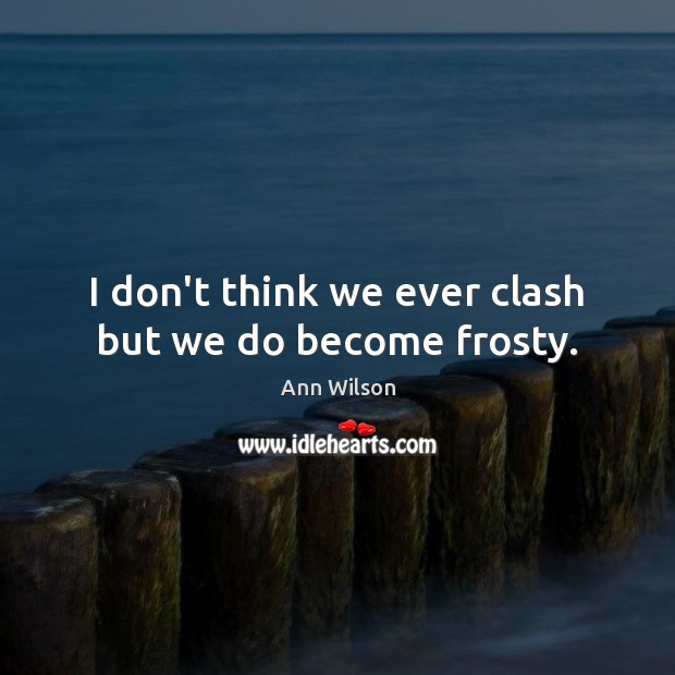 I don’t think we ever clash but we do become frosty. Ann Wilson Picture Quote