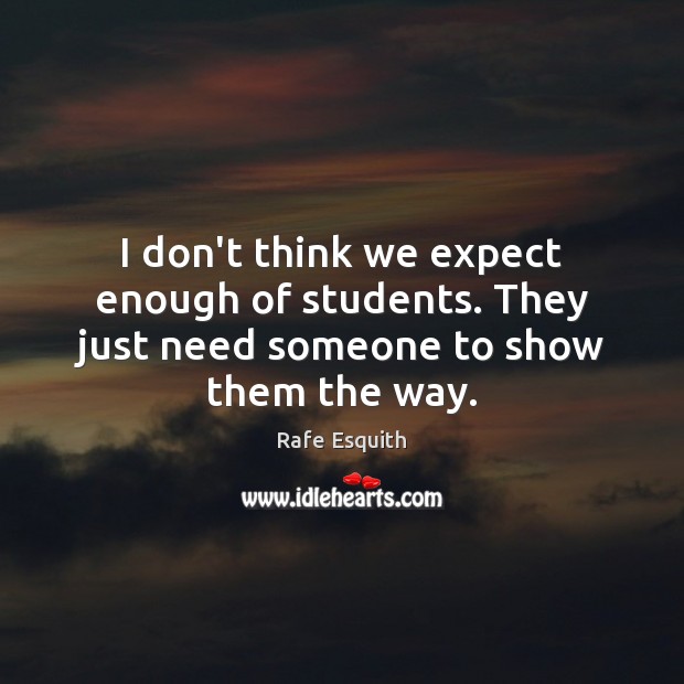 I don’t think we expect enough of students. They just need someone to show them the way. Rafe Esquith Picture Quote