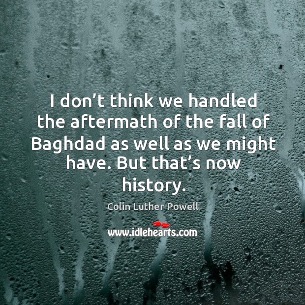 I don’t think we handled the aftermath of the fall of baghdad as well as we might have. Colin Luther Powell Picture Quote