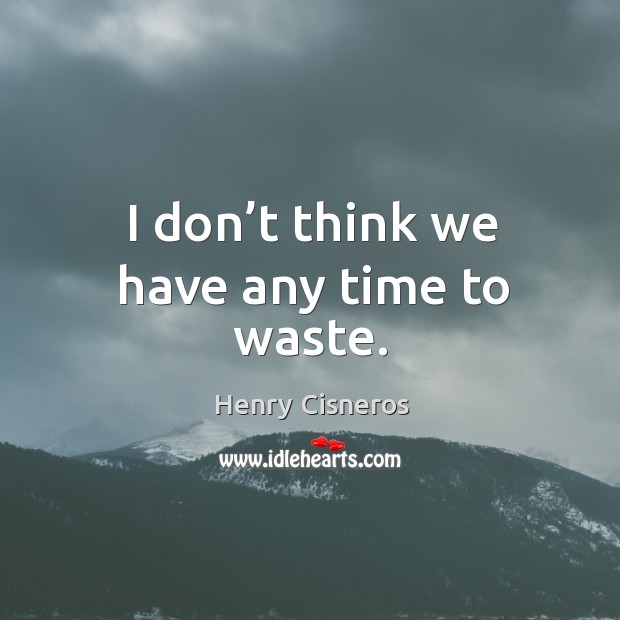 I don’t think we have any time to waste. Henry Cisneros Picture Quote