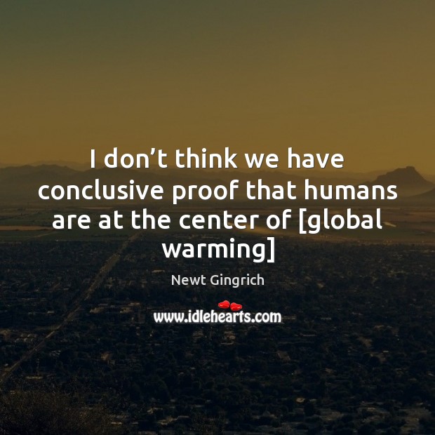 I don’t think we have conclusive proof that humans are at the center of [global warming] Image