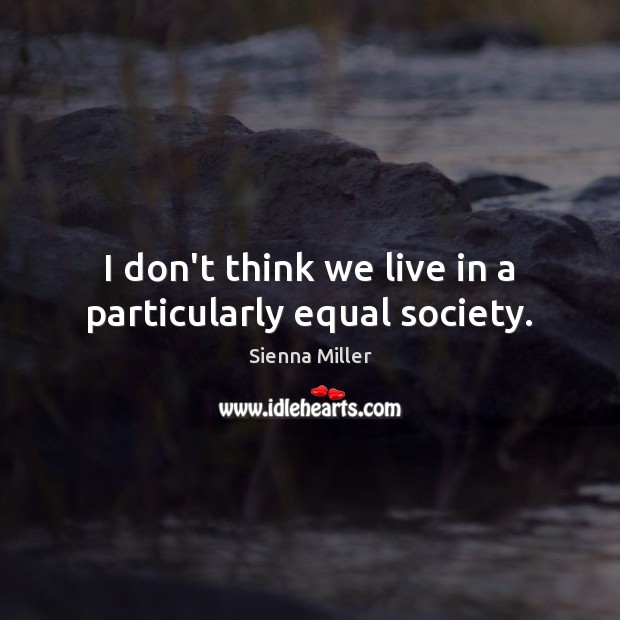 I don’t think we live in a particularly equal society. Sienna Miller Picture Quote