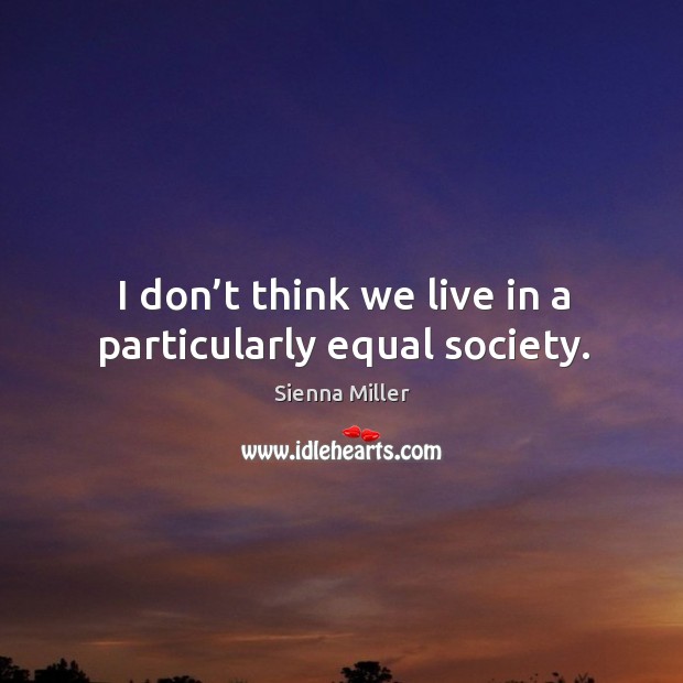 I don’t think we live in a particularly equal society. Sienna Miller Picture Quote