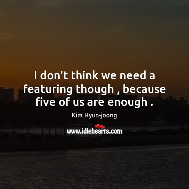 I don’t think we need a featuring though , because five of us are enough . Kim Hyun-joong Picture Quote