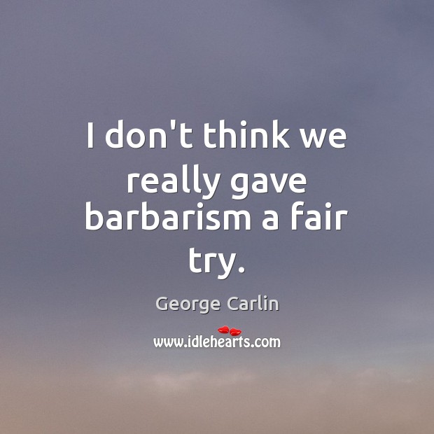 I don’t think we really gave barbarism a fair try. George Carlin Picture Quote