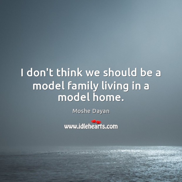 I don’t think we should be a model family living in a model home. Moshe Dayan Picture Quote
