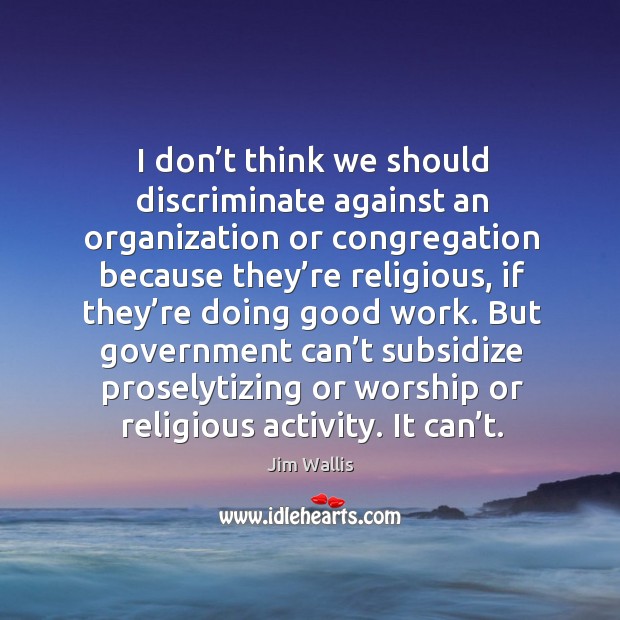 I don’t think we should discriminate against an organization or congregation because they’re Jim Wallis Picture Quote