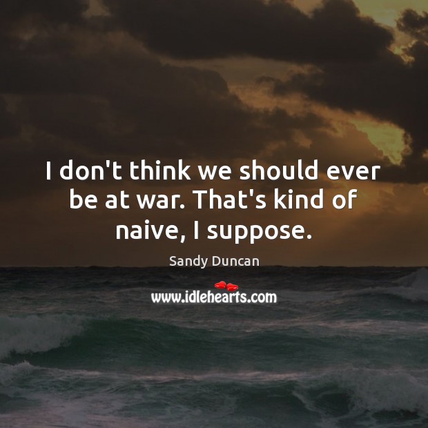 I don’t think we should ever be at war. That’s kind of naive, I suppose. Sandy Duncan Picture Quote