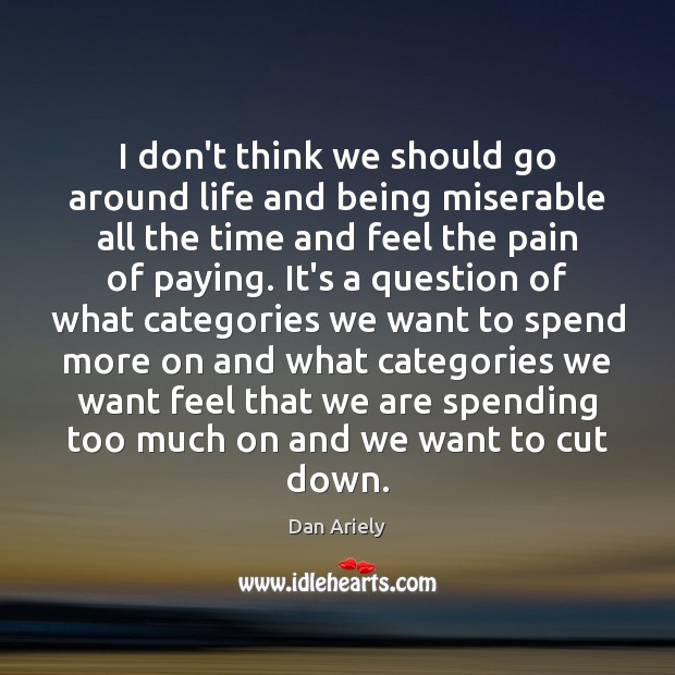I don’t think we should go around life and being miserable all Dan Ariely Picture Quote