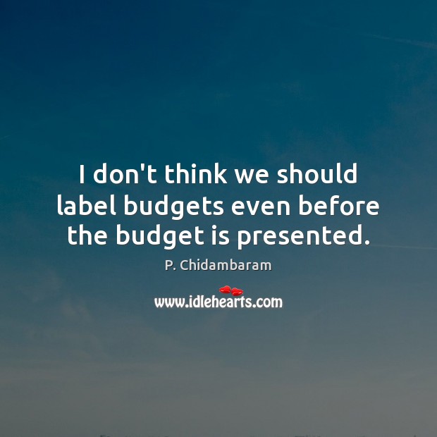 I don’t think we should label budgets even before the budget is presented. P. Chidambaram Picture Quote