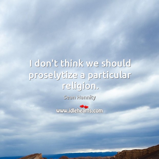 I don’t think we should proselytize a particular religion. Sean Hannity Picture Quote