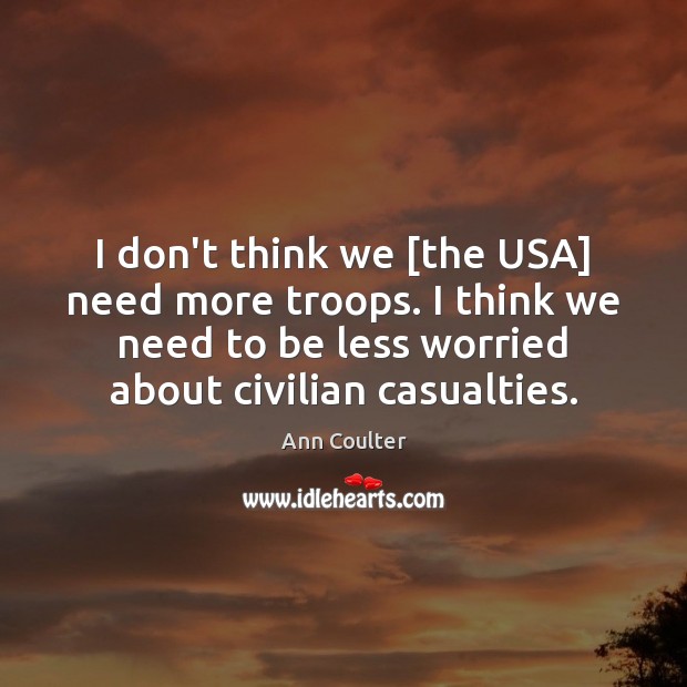 I don’t think we [the USA] need more troops. I think we Ann Coulter Picture Quote