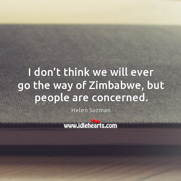 I don’t think we will ever go the way of zimbabwe, but people are concerned. Helen Suzman Picture Quote