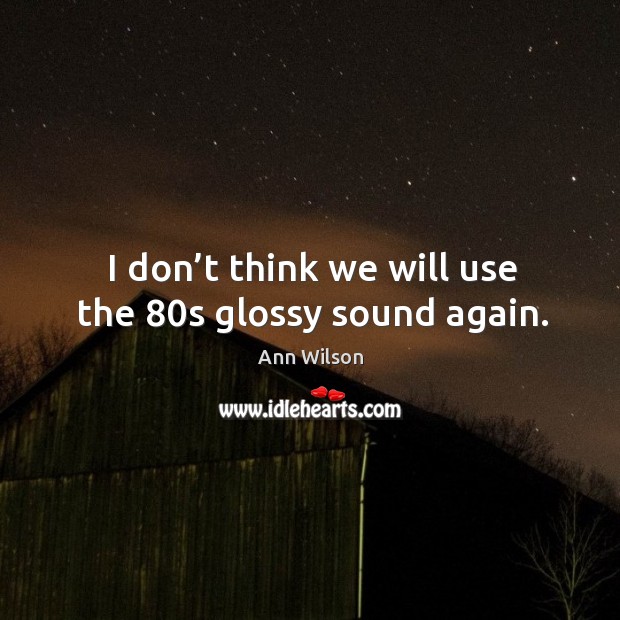 I don’t think we will use the 80s glossy sound again. Ann Wilson Picture Quote