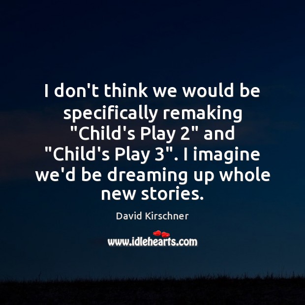 I don’t think we would be specifically remaking “Child’s Play 2” and “Child’s David Kirschner Picture Quote