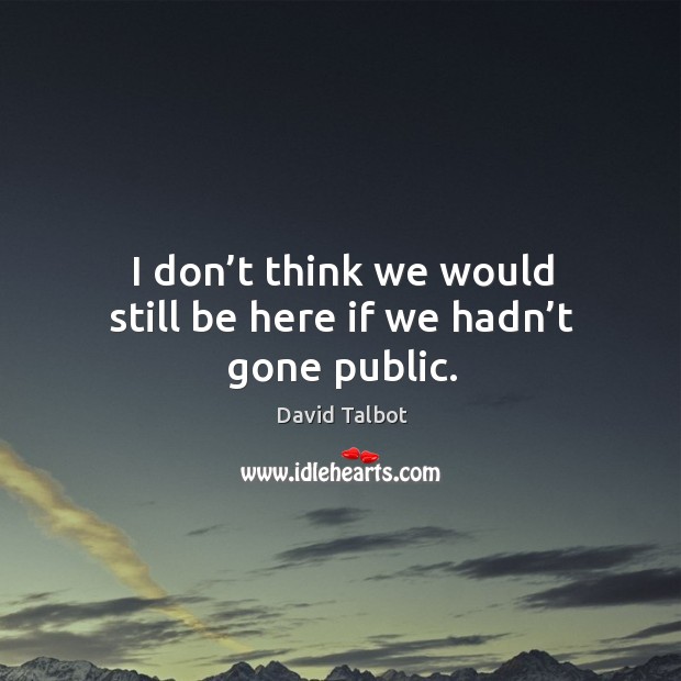 I don’t think we would still be here if we hadn’t gone public. David Talbot Picture Quote