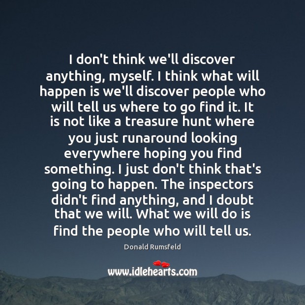 I don’t think we’ll discover anything, myself. I think what will happen Donald Rumsfeld Picture Quote