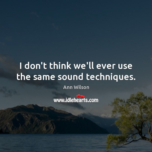 I don’t think we’ll ever use the same sound techniques. Image