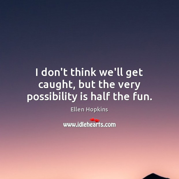 I don’t think we’ll get caught, but the very possibility is half the fun. Ellen Hopkins Picture Quote