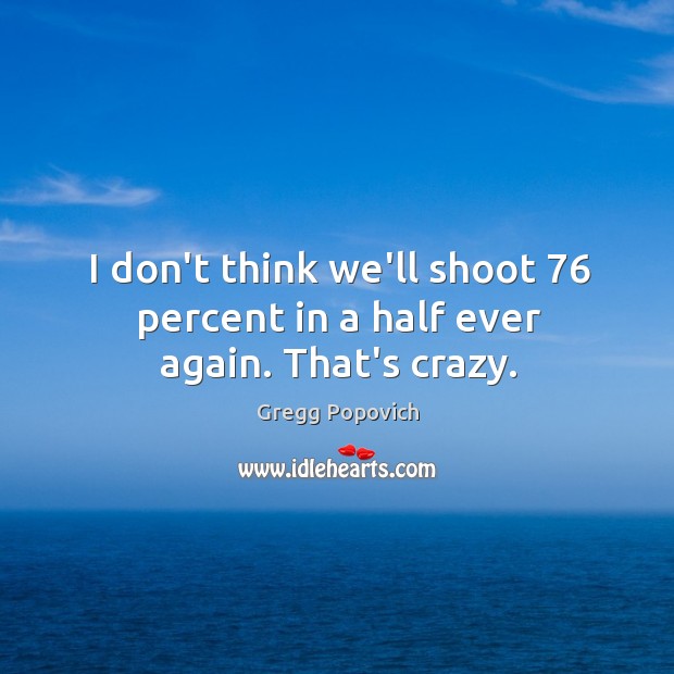 I don’t think we’ll shoot 76 percent in a half ever again. That’s crazy. Gregg Popovich Picture Quote