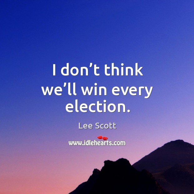 I don’t think we’ll win every election. Image