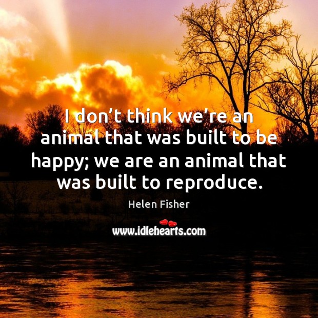 I don’t think we’re an animal that was built to Helen Fisher Picture Quote