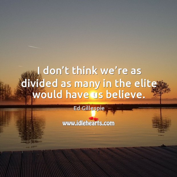 I don’t think we’re as divided as many in the elite would have us believe. Image