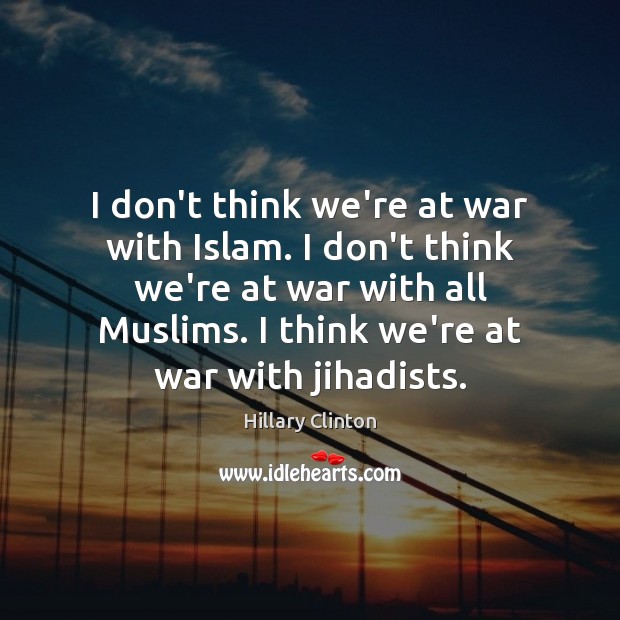I don’t think we’re at war with Islam. I don’t think we’re Hillary Clinton Picture Quote