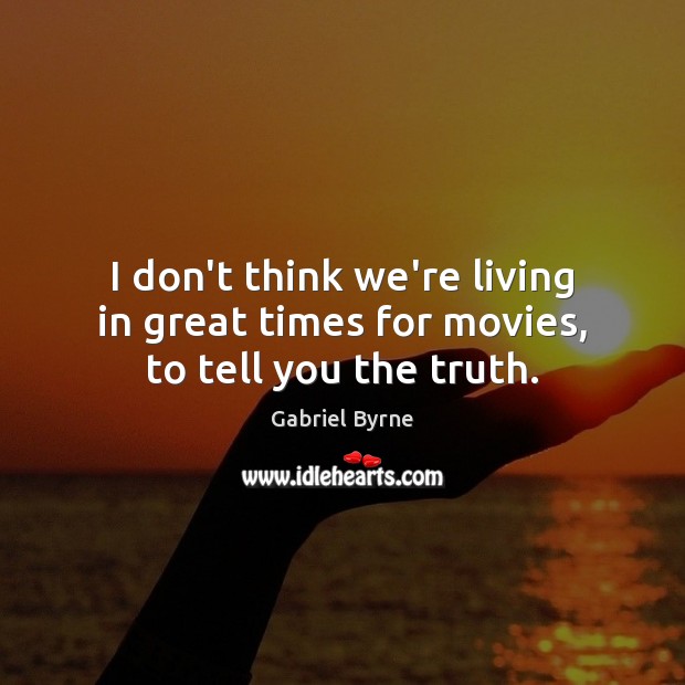 I don’t think we’re living in great times for movies, to tell you the truth. Gabriel Byrne Picture Quote