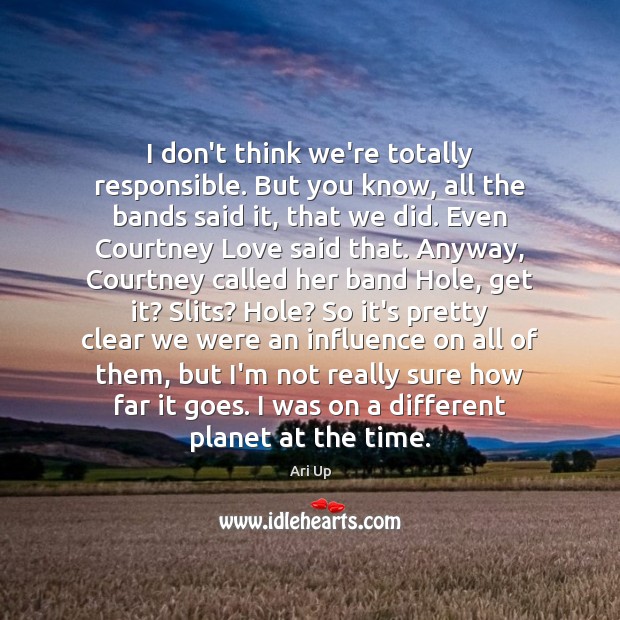 I don’t think we’re totally responsible. But you know, all the bands Ari Up Picture Quote