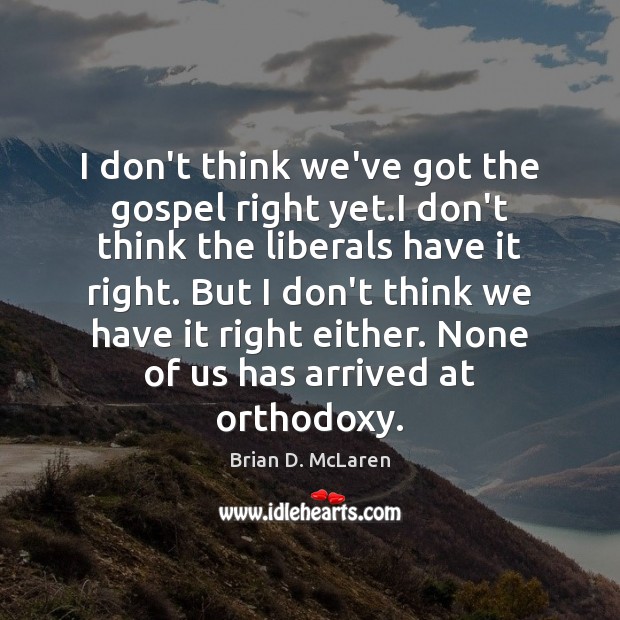 I don’t think we’ve got the gospel right yet.I don’t think Image